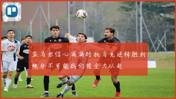 亚马尔信心满满对抗马竞逆转胜利绝非不可能我们将全力以赴