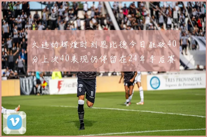 久违的辉煌时刻恩比德今日狂砍40分上次40表现仍停留在24年季后赛