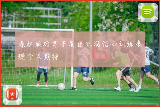 森林狼对华子复出充满信心训练表现令人期待