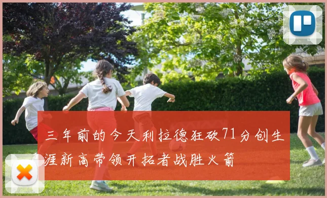 三年前的今天利拉德狂砍71分创生涯新高带领开拓者战胜火箭