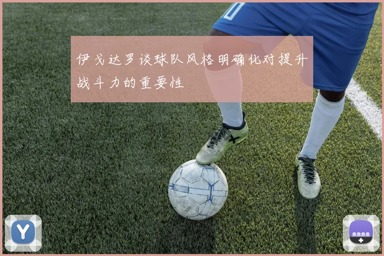 伊戈达罗谈球队风格明确化对提升战斗力的重要性