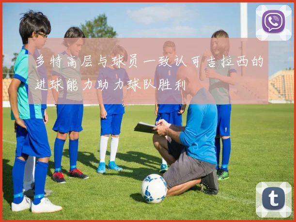 多特高层与球员一致认可吉拉西的进球能力助力球队胜利