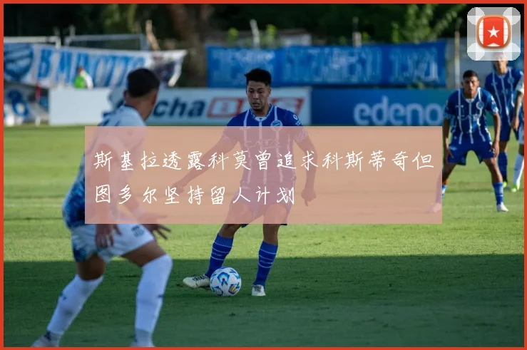 斯基拉透露科莫曾追求科斯蒂奇但图多尔坚持留人计划