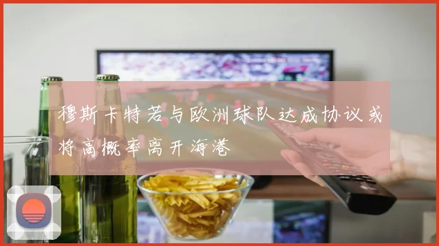 穆斯卡特若与欧洲球队达成协议或将高概率离开海港