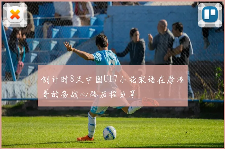 倒计时8天中国U17小花宋语在摩洛哥的备战心路历程分享