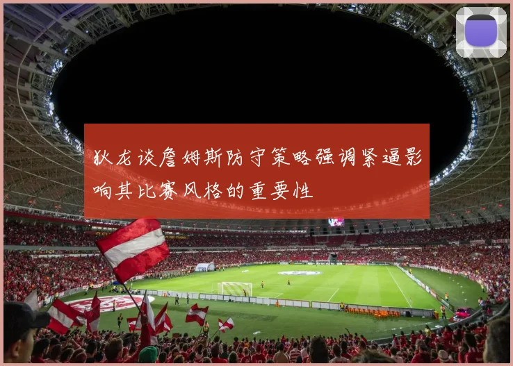 狄龙谈詹姆斯防守策略强调紧逼影响其比赛风格的重要性
