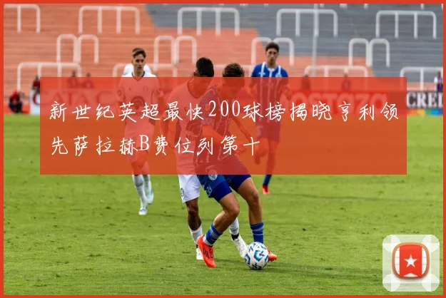新世纪英超最快200球榜揭晓亨利领先萨拉赫B费位列第十