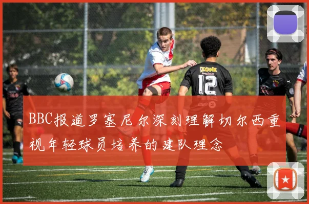 BBC报道罗塞尼尔深刻理解切尔西重视年轻球员培养的建队理念