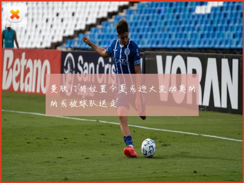 曼联门将位置今夏或迎大变动奥纳纳或被球队送走