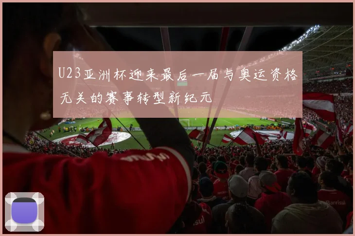U23亚洲杯迎来最后一届与奥运资格无关的赛事转型新纪元