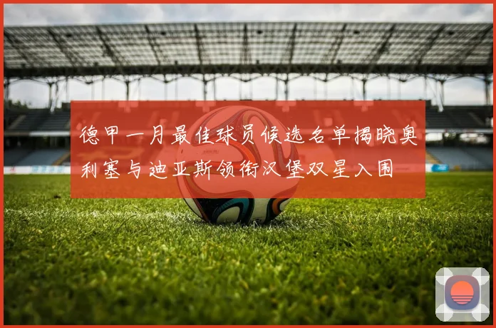 德甲一月最佳球员候选名单揭晓奥利塞与迪亚斯领衔汉堡双星入围