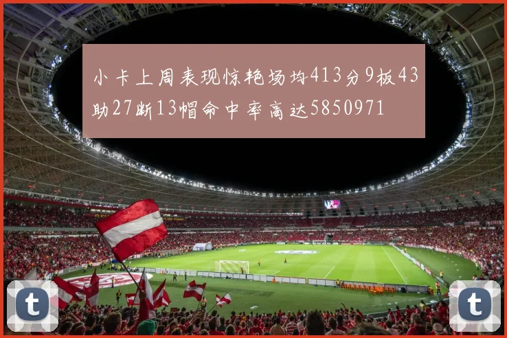 小卡上周表现惊艳场均413分9板43助27断13帽命中率高达5850971