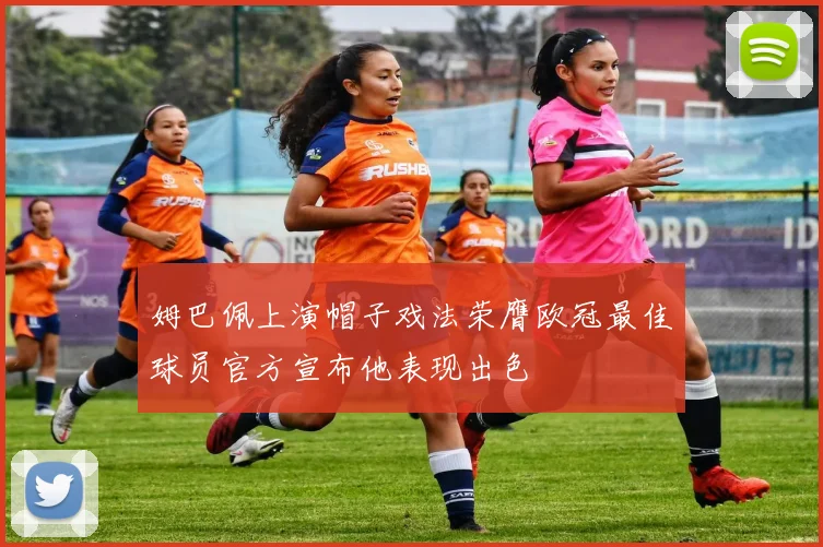 姆巴佩上演帽子戏法荣膺欧冠最佳球员官方宣布他表现出色