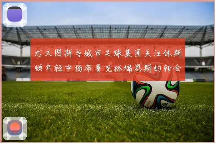 尤文图斯与城市足球集团关注休斯顿年轻中场布鲁克林瑞恩斯的转会动态